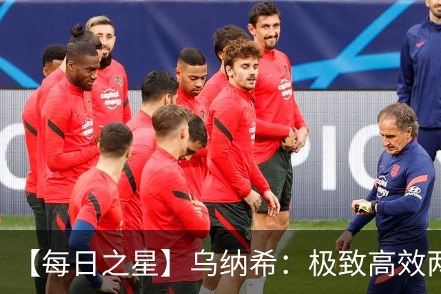 【每日之星】乌纳希：极致高效两箭穿心宣告重生 扛起摩洛哥