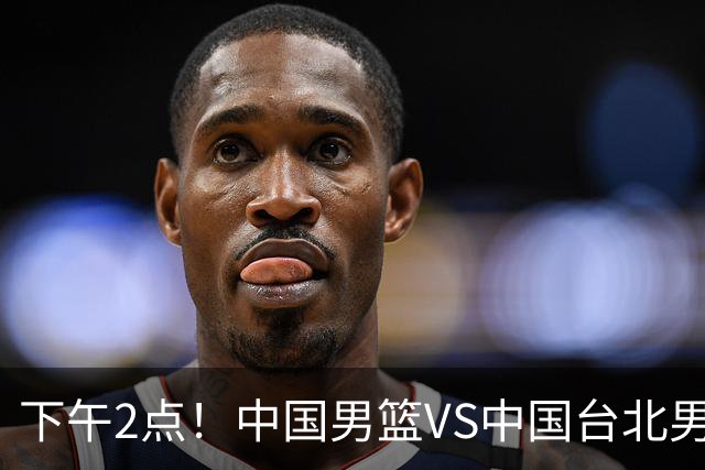 下午2点！中国男篮VS中国台北男篮，男篮生死战，输球无缘世界杯，CCTV5直播！