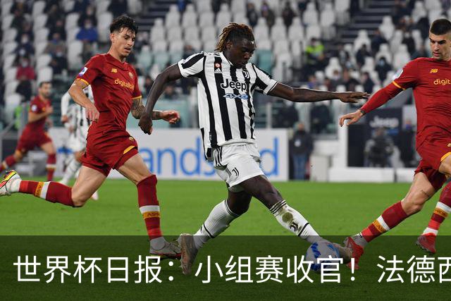 世界杯日报：小组赛收官！法德西荷葡半区绞杀+韩国伊朗出局