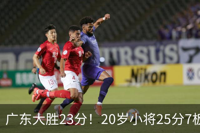 广东大胜23分！20岁小将25分7板3助，胡明轩快归队杜润旺张昊休养