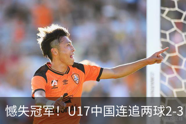 憾失冠军！U17中国连追两球2-3日本 万项破门赵松源替补造点+点射