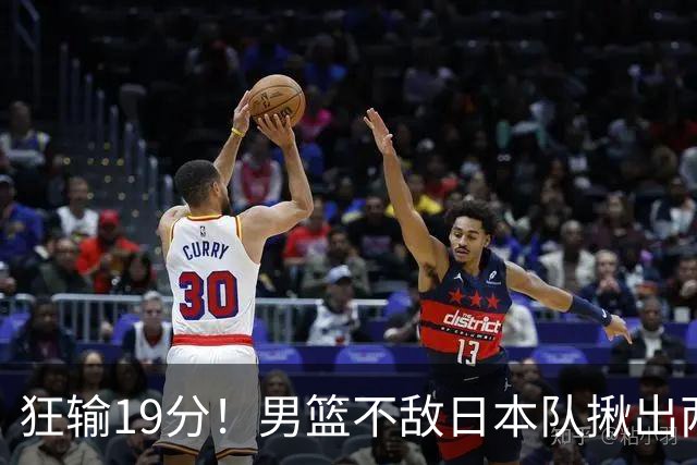 狂输19分！男篮不敌日本队揪出两大“罪臣”，郭士强太想念赵睿