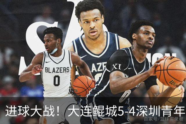 进球大战！大连鲲城5-4深圳青年人近7轮首胜 刘云双响+超级世界波