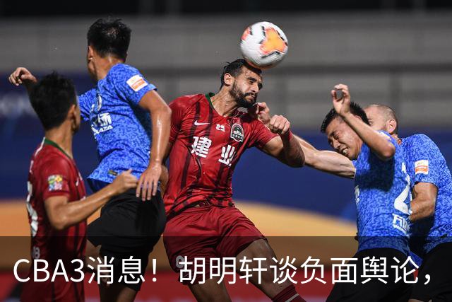 CBA3消息！胡明轩谈负面舆论，张镇麟称赞王哲林，山西新帅非杨鸣！